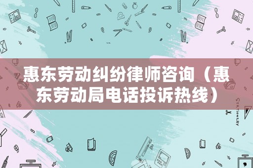 惠東勞動(dòng)糾紛律師咨詢(xún)（惠東勞動(dòng)局電話(huà)投訴熱線(xiàn)）