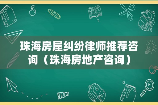 珠海房屋糾紛律師推薦咨詢（珠海房地產(chǎn)咨詢）