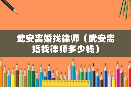 武安離婚找律師（武安離婚找律師多少錢）