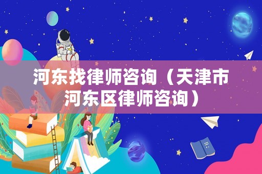 河?xùn)|找律師咨詢（天津市河?xùn)|區(qū)律師咨詢）
