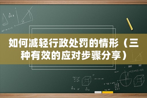 如何減輕行政處罰的情形（三種有效的應(yīng)對(duì)步驟分享）