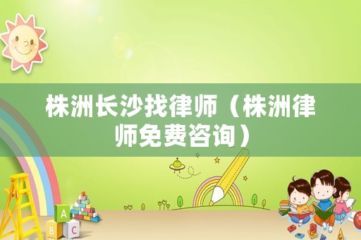 株洲長沙找律師（株洲律師免費(fèi)咨詢）