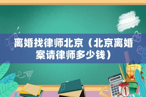 離婚找律師北京（北京離婚案請(qǐng)律師多少錢）