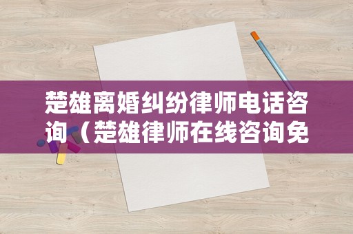 楚雄離婚糾紛律師電話咨詢（楚雄律師在線咨詢免費(fèi)）