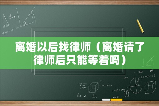 離婚以后找律師（離婚請了律師后只能等著嗎）
