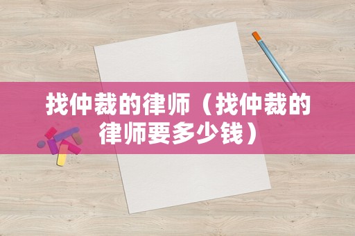 找仲裁的律師（找仲裁的律師要多少錢(qián)）