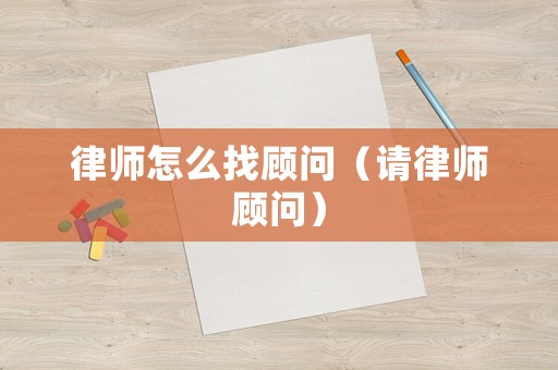 律師怎么找顧問（請(qǐng)律師顧問）
