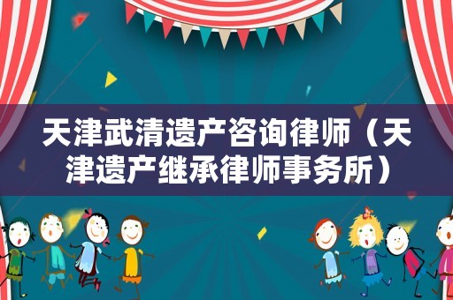 天津武清遺產(chǎn)咨詢律師（天津遺產(chǎn)繼承律師事務(wù)所）