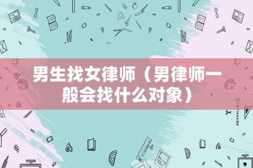 男生找女律師（男律師一般會(huì)找什么對象）