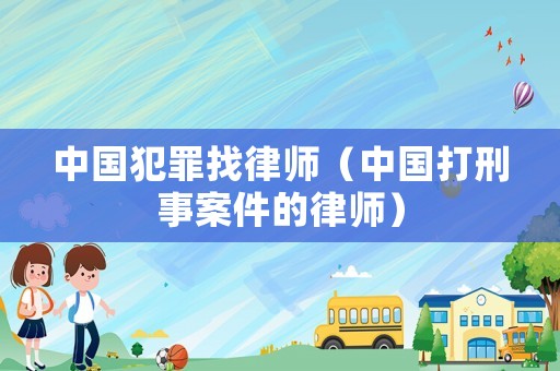 中國犯罪找律師（中國打刑事案件的律師）