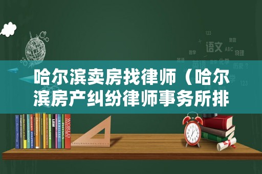 哈爾濱賣房找律師（哈爾濱房產糾紛律師事務所排名）