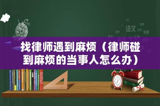 找律師遇到麻煩（律師碰到麻煩的當(dāng)事人怎么辦）
