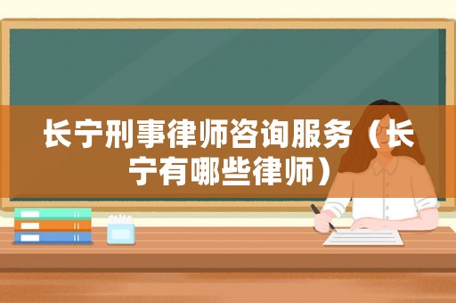 長寧刑事律師咨詢服務（長寧有哪些律師）