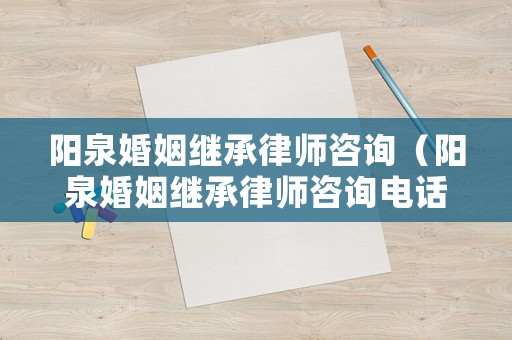 陽(yáng)泉婚姻繼承律師咨詢（陽(yáng)泉婚姻繼承律師咨詢電話號(hào)碼）
