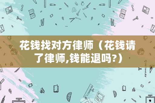花錢找對(duì)方律師（花錢請(qǐng)了律師,錢能退嗎?）