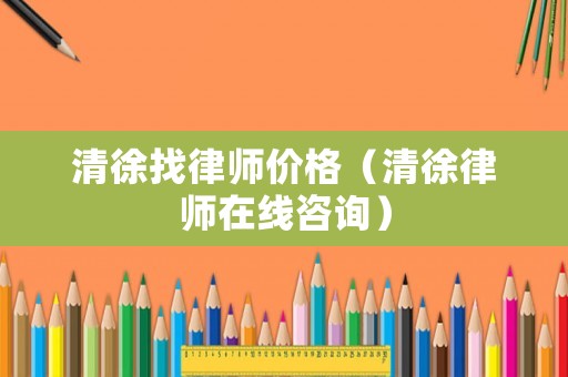清徐找律師價(jià)格（清徐律師在線咨詢）