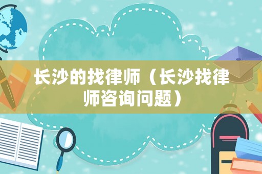 長(zhǎng)沙的找律師（長(zhǎng)沙找律師咨詢問題）