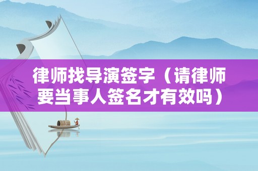 律師找導(dǎo)演簽字（請律師要當(dāng)事人簽名才有效嗎）