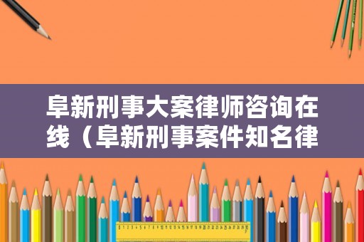 阜新刑事大案律師咨詢?cè)诰€（阜新刑事案件知名律師）