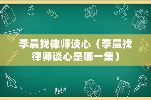 李晨找律師談心（李晨找律師談心是哪一集）