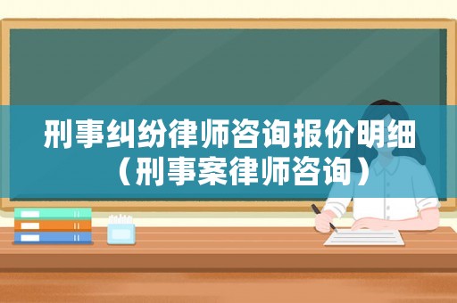 刑事糾紛律師咨詢報(bào)價(jià)明細(xì)（刑事案律師咨詢）