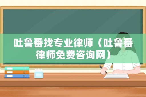 吐魯番找專業(yè)律師（吐魯番律師免費(fèi)咨詢網(wǎng)）