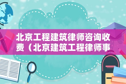 北京工程建筑律師咨詢收費（北京建筑工程律師事務(wù)所）
