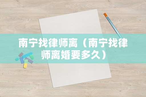 南寧找律師離（南寧找律師離婚要多久）