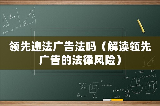 領(lǐng)先違法廣告法嗎（解讀領(lǐng)先廣告的法律風(fēng)險）
