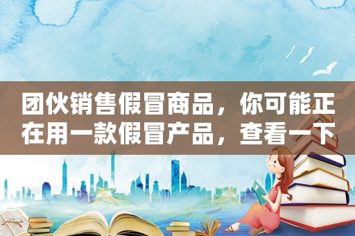 團伙銷售假冒商品，你可能正在用一款假冒產(chǎn)品，查看一下處罰標準吧