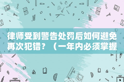 律師受到警告處罰后如何避免再次犯錯？（一年內(nèi)必須掌握的三個方法）