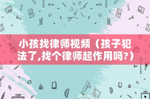 小孩找律師視頻（孩子犯法了,找個律師起作用嗎?）