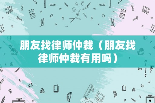 朋友找律師仲裁（朋友找律師仲裁有用嗎）
