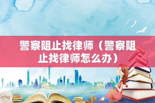 警察阻止找律師（警察阻止找律師怎么辦）