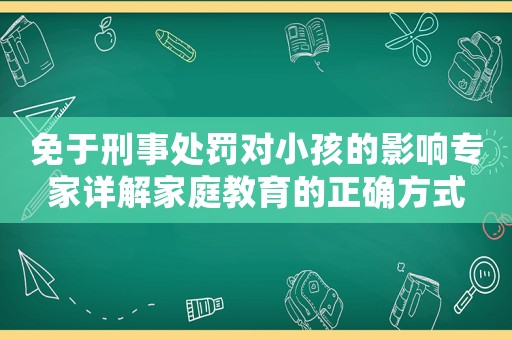 免于刑事處罰對(duì)小孩的影響專家詳解家庭教育的正確方式