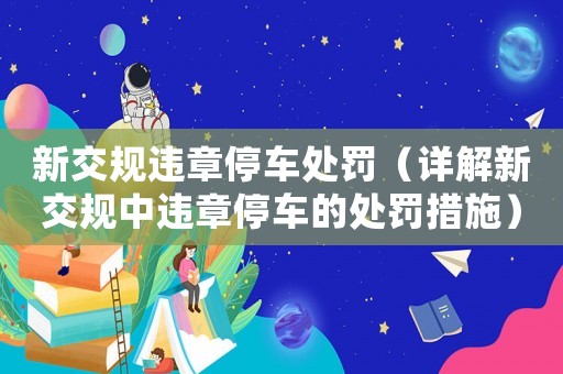 新交規(guī)違章停車處罰（詳解新交規(guī)中違章停車的處罰措施）