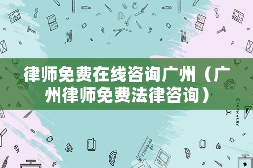 律師免費(fèi)在線咨詢廣州（廣州律師免費(fèi)法律咨詢）