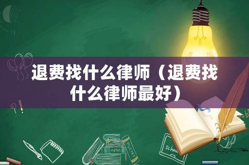 退費(fèi)找什么律師（退費(fèi)找什么律師最好）