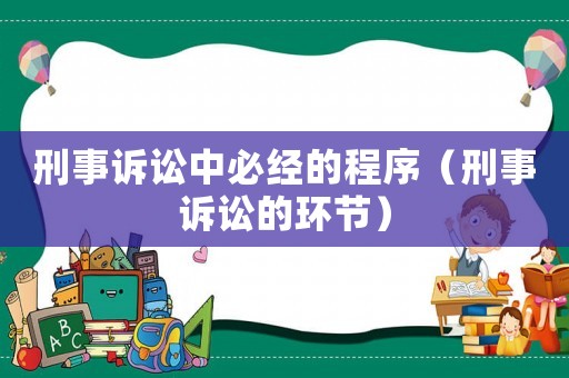 刑事訴訟中必經(jīng)的程序（刑事訴訟的環(huán)節(jié)）