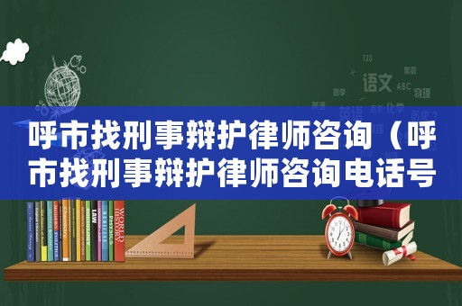 呼市找刑事辯護(hù)律師咨詢（呼市找刑事辯護(hù)律師咨詢電話號(hào)碼）