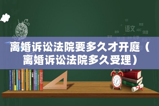 離婚訴訟法院要多久才開庭（離婚訴訟法院多久受理）