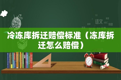 冷凍庫拆遷賠償標準（凍庫拆遷怎么賠償）