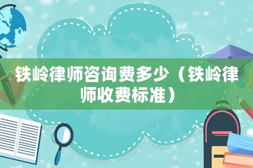 鐵嶺律師咨詢費多少（鐵嶺律師收費標(biāo)準(zhǔn)）