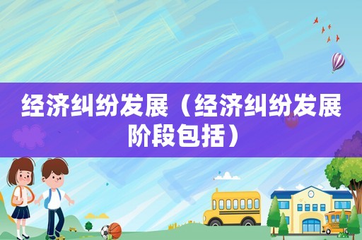 經(jīng)濟糾紛發(fā)展（經(jīng)濟糾紛發(fā)展階段包括）