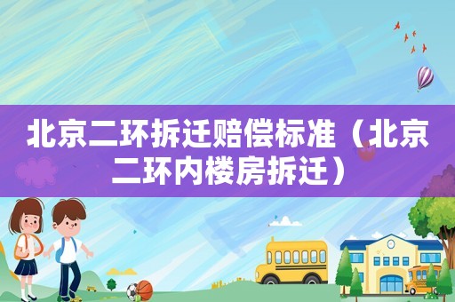 北京二環(huán)拆遷賠償標(biāo)準(zhǔn)（北京二環(huán)內(nèi)樓房拆遷）