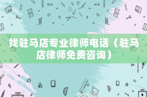 找駐馬店專業(yè)律師電話（駐馬店律師免費(fèi)咨詢）