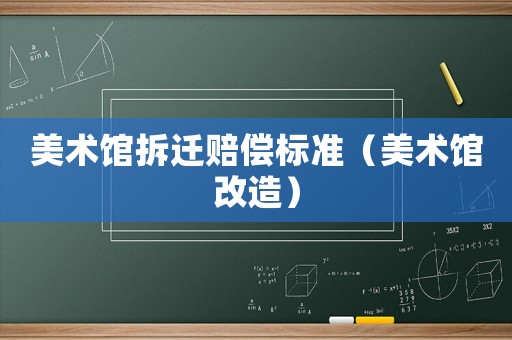 美術(shù)館拆遷賠償標(biāo)準(zhǔn)（美術(shù)館改造）