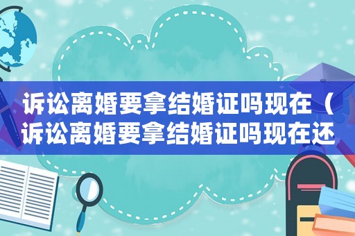 訴訟離婚要拿結(jié)婚證嗎現(xiàn)在（訴訟離婚要拿結(jié)婚證嗎現(xiàn)在還能拿嗎）