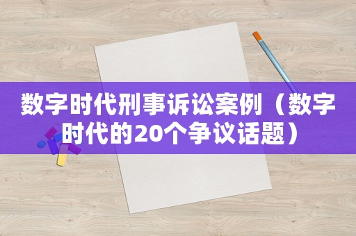 數(shù)字時(shí)代刑事訴訟案例（數(shù)字時(shí)代的20個(gè)爭(zhēng)議話題）