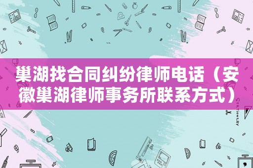 巢湖找合同糾紛律師電話（安徽巢湖律師事務所聯(lián)系方式）